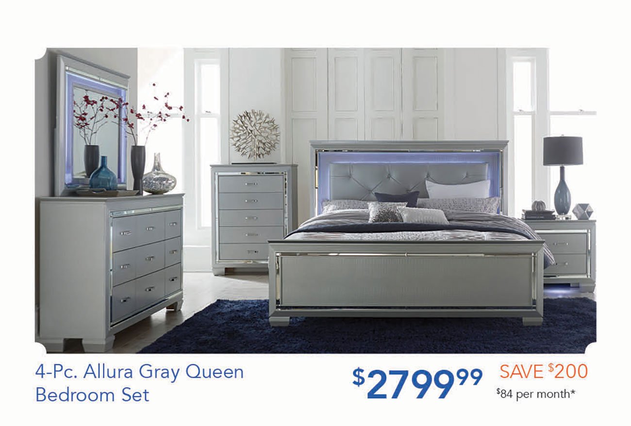  4-Pc. Allura Gray Queen $27@999 SAVE %200 Bedroom Set $84 per month* 