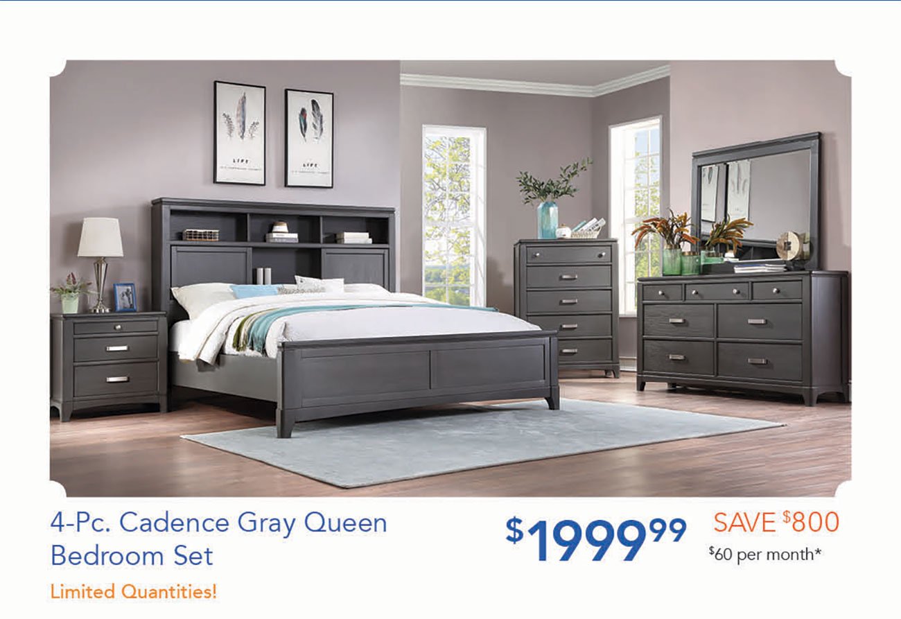  4-Pc. Cadence Gra;Queen 7 $199999 r 3 $60 per month* Bedroom Set 