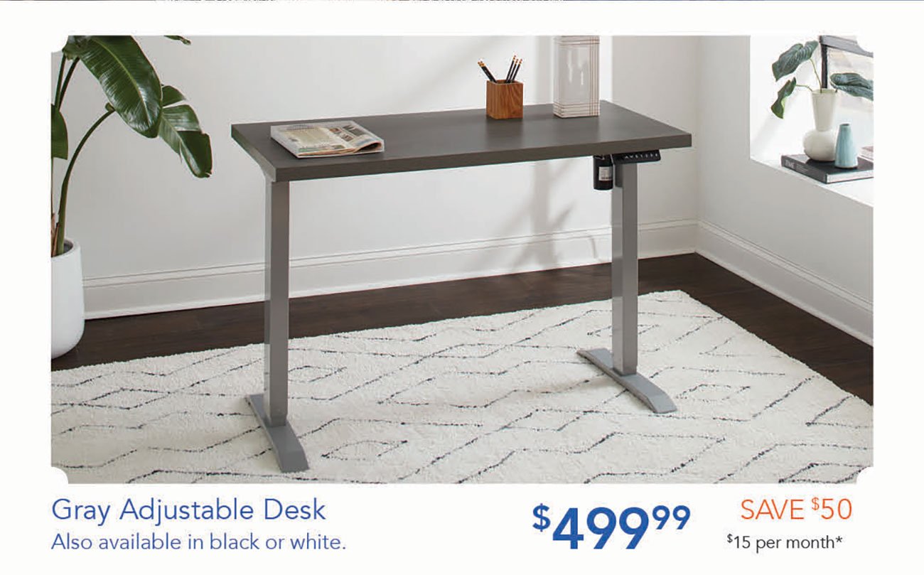  e e i oo PR o R Gray Adjustable Desk SAVE 350 Also available in black or white. $49999 $15 per month* 