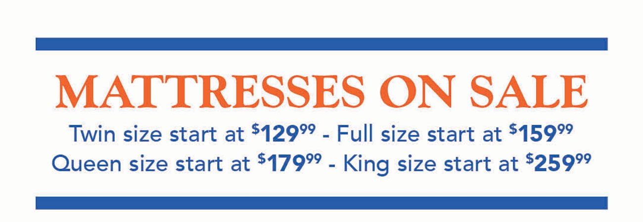  MATTRESSES ON SALE Twin size start at $129% - Full size start at $159% Queen size start at $179% - King size start at $259% 