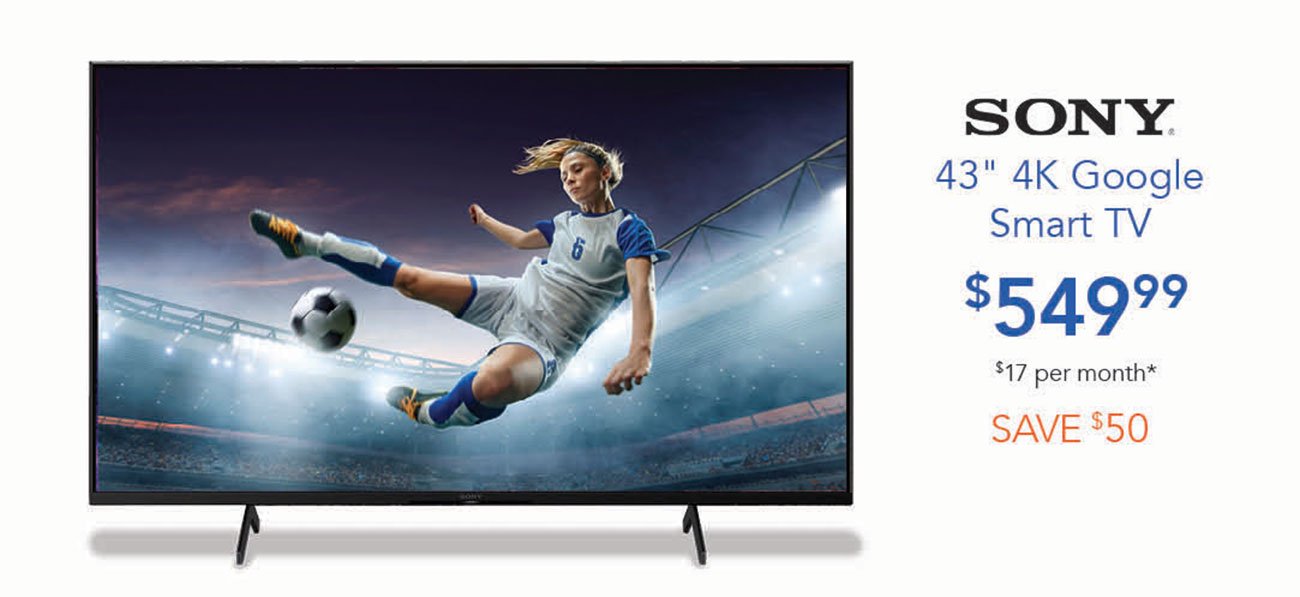  SONY 43" 4K Google Smart TV j 99 $17 per month* SAVE *50 