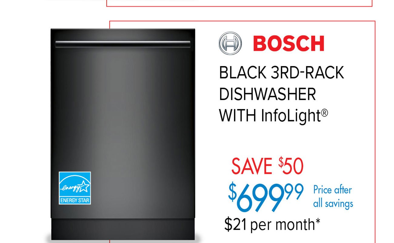  @ BOSCH BLACK 3RD-RACK DISHWASHER WITH InfoLight SAVE %50 $21 per month* 