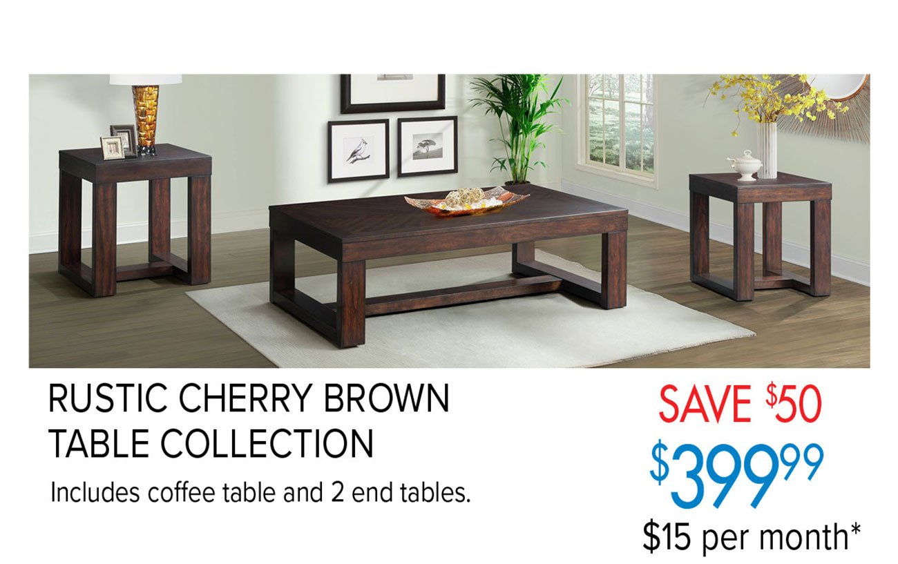  RUSTIC CHERRY BROWN TABLE COLLECTION $39999 Includes coffee table and 2 end tables. $15 per month* 
