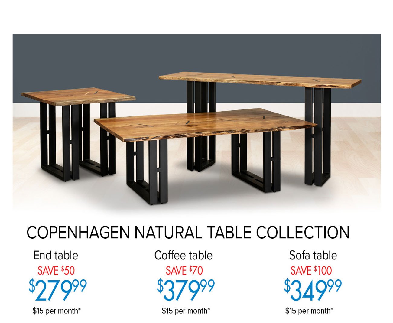  COPENHAGEN NATURAL TABLE COLLECTION End table Coffee table Sofa table e $379% 3349% $15 per month* $15 per month* $15 per month* 