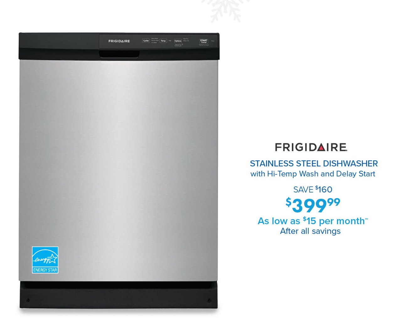LN FRIGIDAIRE STAINLESS STEEL DISHWASHER with Hi-Temp Wash and Delay Start SAVE $160 $399% As low as $15 per month After all savings 