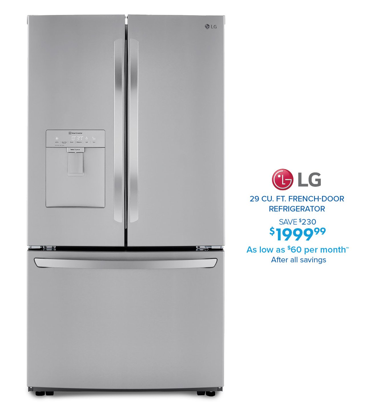 @LG 29 CU. FT. FRENCH-DOOR REFRIGERATOR SAVE $230 $1999% As low as *60 per month After all savings 