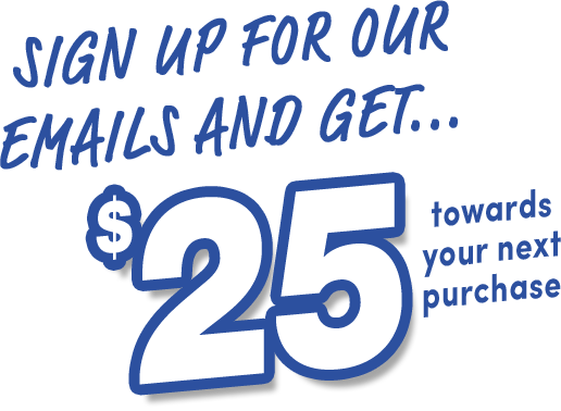 Sign up for our emails and get $25 towards your next purchase
