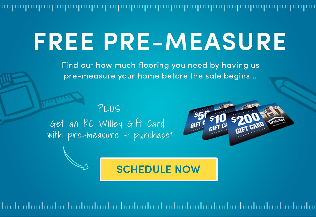 Free Pre-Measure before the sale begins , plus, Get an RC Willey Gift Card with Pre-Measure and purchase* Schedule Now
