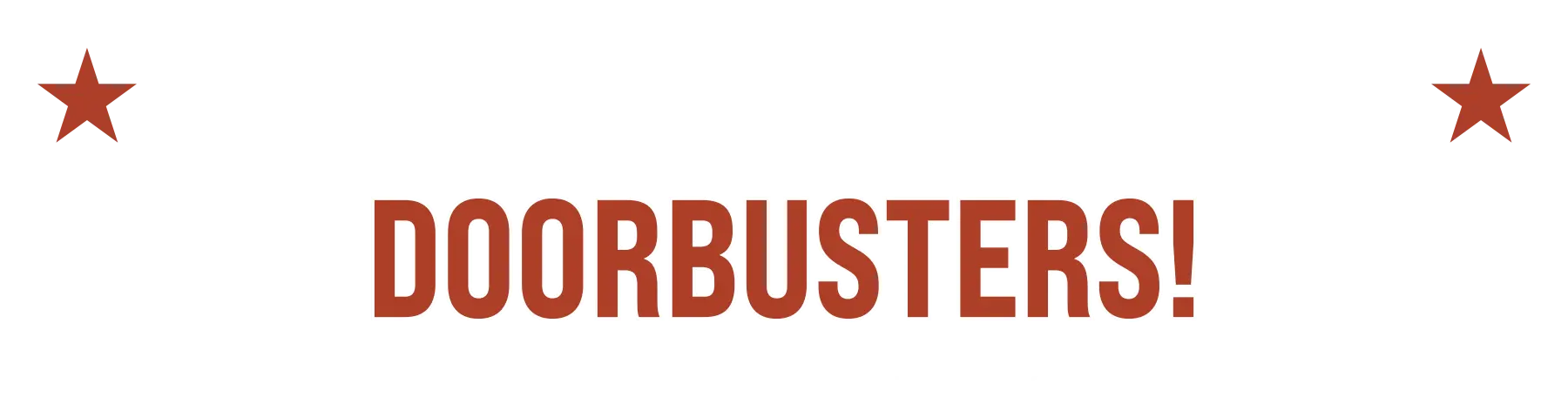 Memorial Day Doorbusters - 10am to Noon, May 26th - In-store only. Limit 1 per family. while indicated quantities last.
