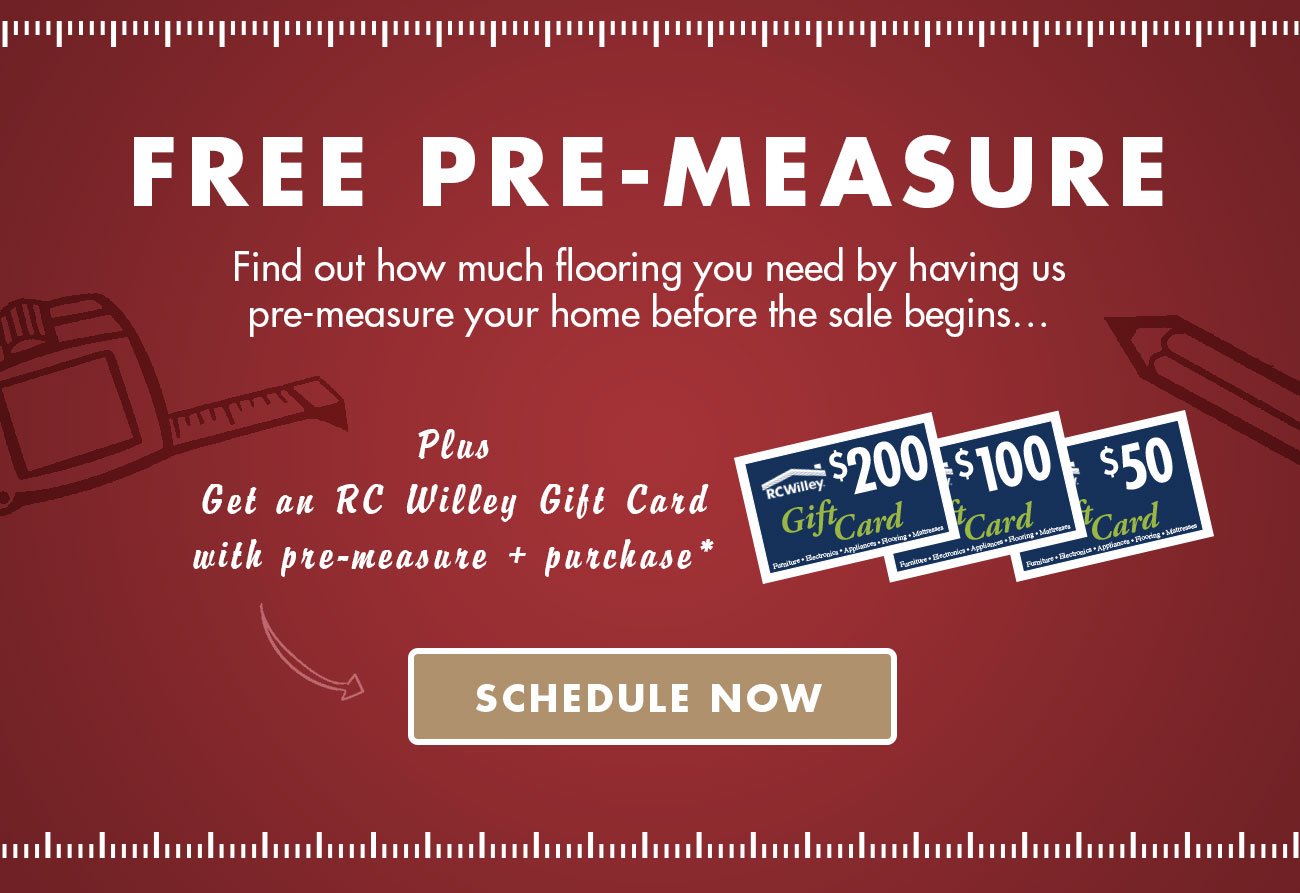 Free Pre-Measure before the sale begins , plus, Get an RC Willey Gift Card with Pre-Measure and purchase* Schedule Now
